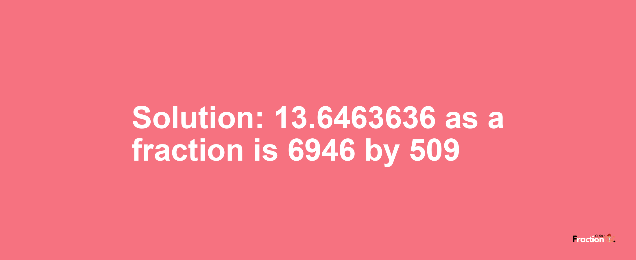 Solution:13.6463636 as a fraction is 6946/509